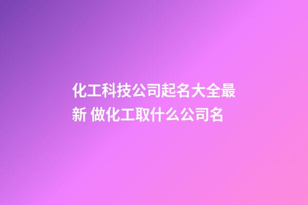 化工科技公司起名大全最新 做化工取什么公司名-第1張-公司起名-玄機派